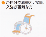 ご自分で着替え、食事、入浴が困難な方